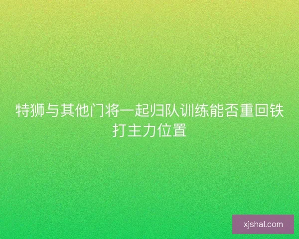 特狮与其他门将一起归队训练能否重回铁打主力位置