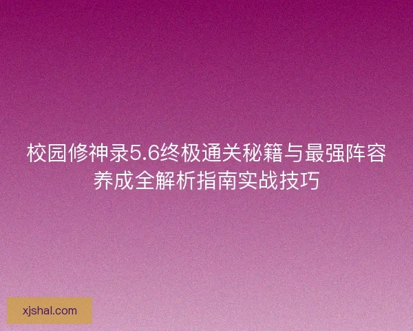 校园修神录5.6终极通关秘籍与最强阵容养成全解析指南实战技巧