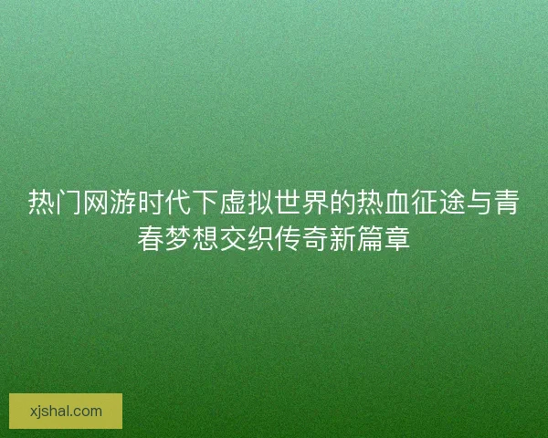 热门网游时代下虚拟世界的热血征途与青春梦想交织传奇新篇章