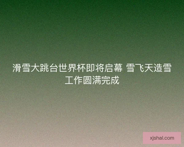 滑雪大跳台世界杯即将启幕 雪飞天造雪工作圆满完成