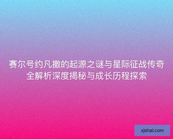 赛尔号约凡撒的起源之谜与星际征战传奇全解析深度揭秘与成长历程探索