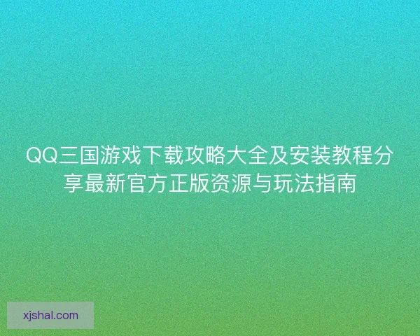 QQ三国游戏下载攻略大全及安装教程分享最新官方正版资源与玩法指南