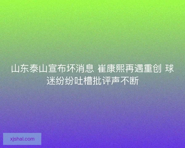 山东泰山宣布坏消息 崔康熙再遇重创 球迷纷纷吐槽批评声不断