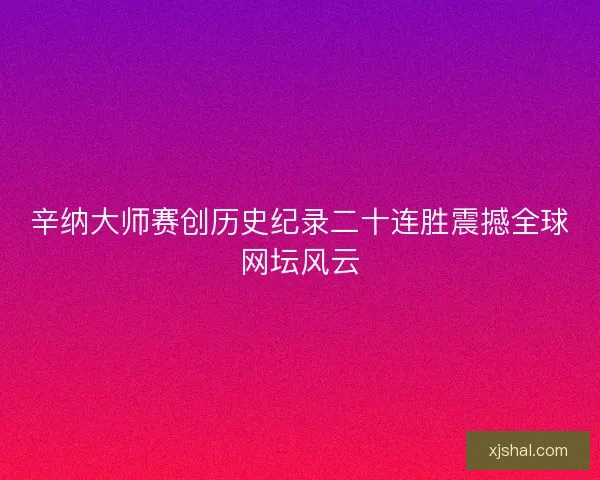 辛纳大师赛创历史纪录二十连胜震撼全球网坛风云