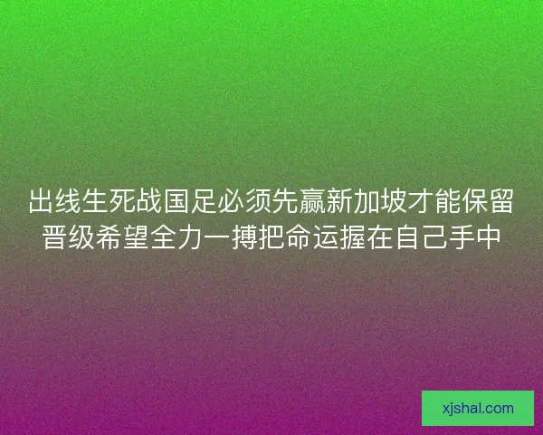 出线生死战国足必须先赢新加坡才能保留晋级希望全力一搏把命运握在自己手中