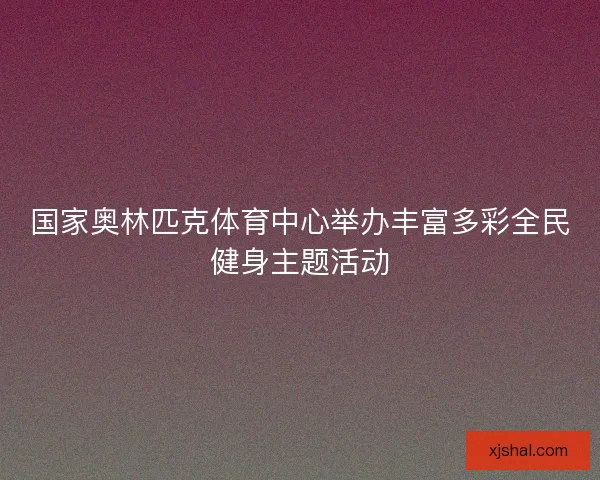国家奥林匹克体育中心举办丰富多彩全民健身主题活动