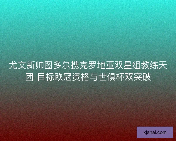 尤文新帅图多尔携克罗地亚双星组教练天团 目标欧冠资格与世俱杯双突破