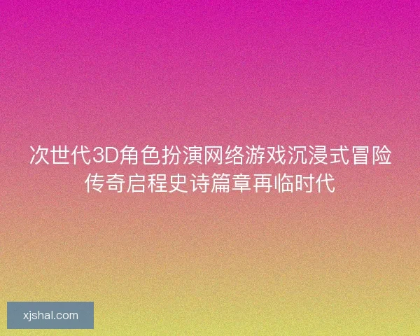 次世代3D角色扮演网络游戏沉浸式冒险传奇启程史诗篇章再临时代