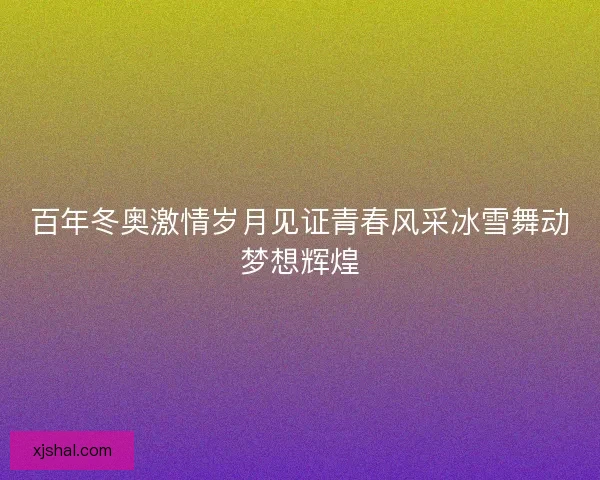 百年冬奥激情岁月见证青春风采冰雪舞动梦想辉煌
