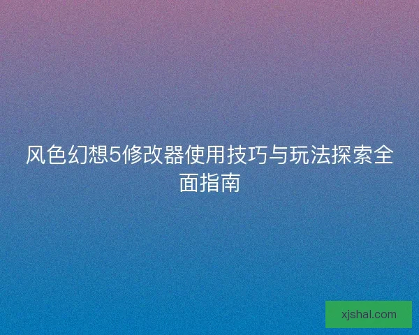 风色幻想5修改器使用技巧与玩法探索全面指南