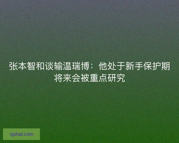 张本智和谈输温瑞博：他处于新手保护期将来会被重点研究