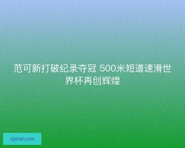 范可新打破纪录夺冠 500米短道速滑世界杯再创辉煌