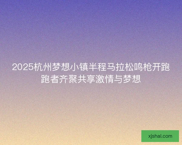2025杭州梦想小镇半程马拉松鸣枪开跑跑者齐聚共享激情与梦想