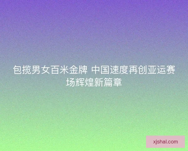 包揽男女百米金牌 中国速度再创亚运赛场辉煌新篇章
