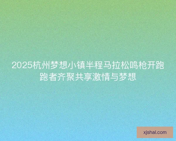 2025杭州梦想小镇半程马拉松鸣枪开跑跑者齐聚共享激情与梦想