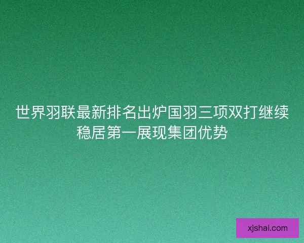 世界羽联最新排名出炉国羽三项双打继续稳居第一展现集团优势