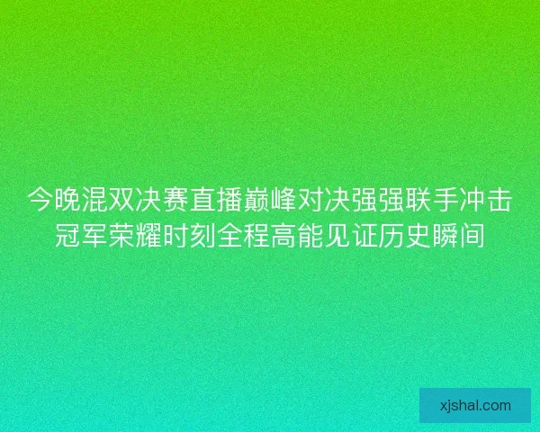 今晚混双决赛直播巅峰对决强强联手冲击冠军荣耀时刻全程高能见证历史瞬间