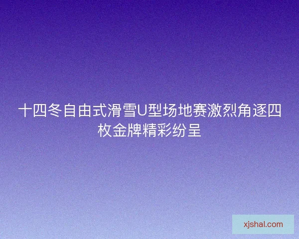 十四冬自由式滑雪U型场地赛激烈角逐四枚金牌精彩纷呈