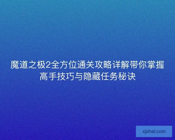 魔道之极2全方位通关攻略详解带你掌握高手技巧与隐藏任务秘诀