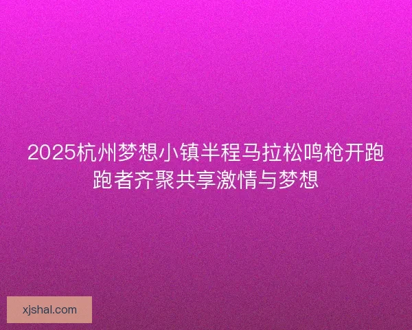 2025杭州梦想小镇半程马拉松鸣枪开跑跑者齐聚共享激情与梦想