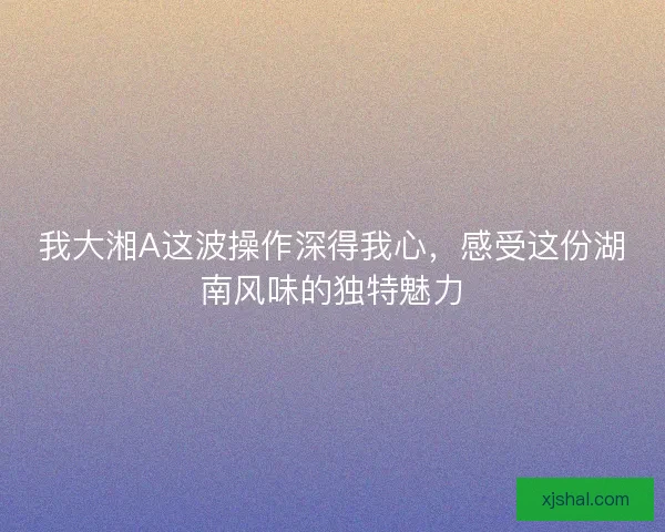 我大湘A这波操作深得我心，感受这份湖南风味的独特魅力