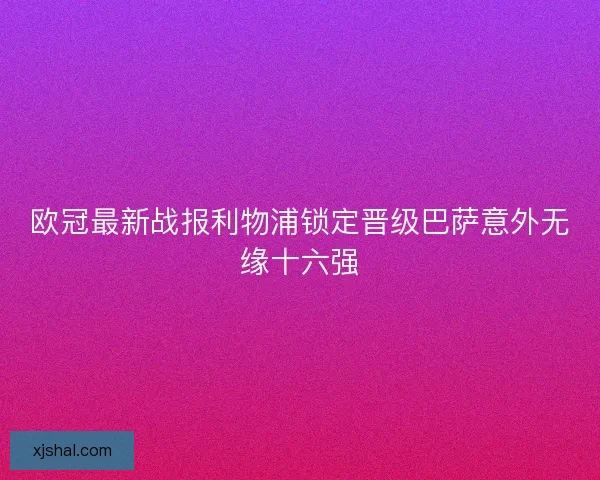 欧冠最新战报利物浦锁定晋级巴萨意外无缘十六强