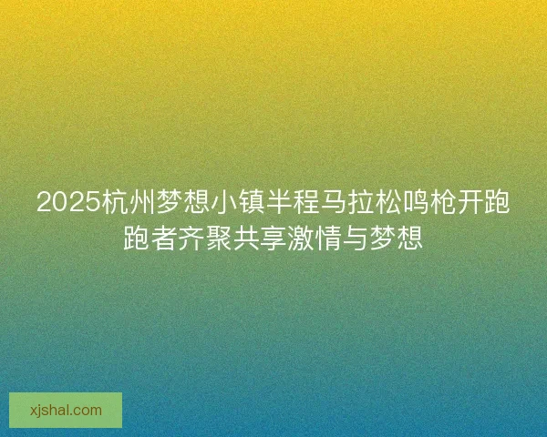 2025杭州梦想小镇半程马拉松鸣枪开跑跑者齐聚共享激情与梦想