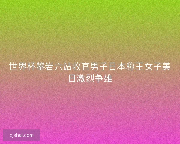 世界杯攀岩六站收官男子日本称王女子美日激烈争雄