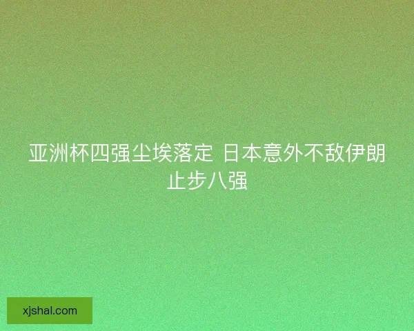 亚洲杯四强尘埃落定 日本意外不敌伊朗止步八强