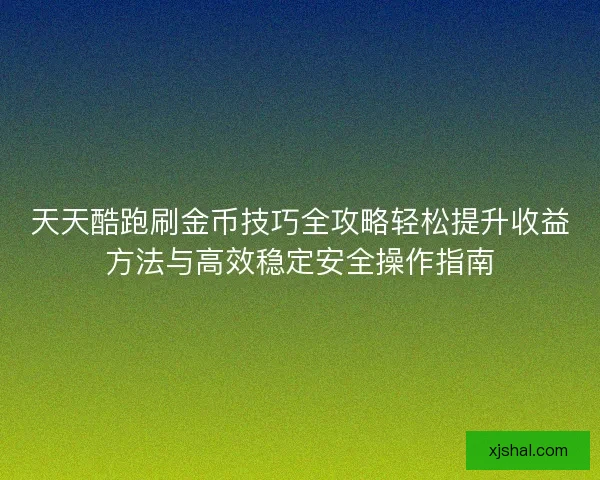 天天酷跑刷金币技巧全攻略轻松提升收益方法与高效稳定安全操作指南