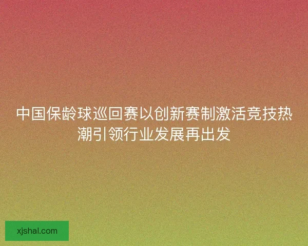 中国保龄球巡回赛以创新赛制激活竞技热潮引领行业发展再出发