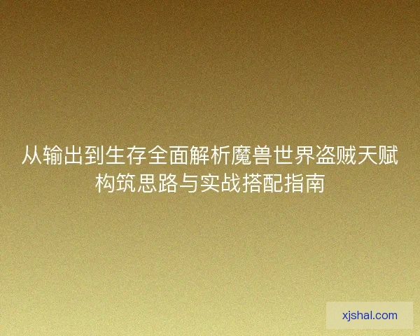 从输出到生存全面解析魔兽世界盗贼天赋构筑思路与实战搭配指南