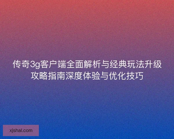 传奇3g客户端全面解析与经典玩法升级攻略指南深度体验与优化技巧