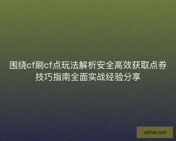 围绕cf刷cf点玩法解析安全高效获取点券技巧指南全面实战经验分享