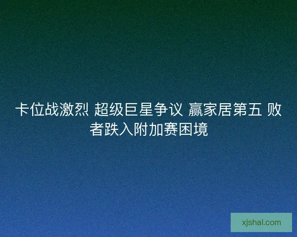 卡位战激烈 超级巨星争议 赢家居第五 败者跌入附加赛困境
