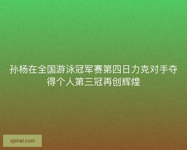 孙杨在全国游泳冠军赛第四日力克对手夺得个人第三冠再创辉煌